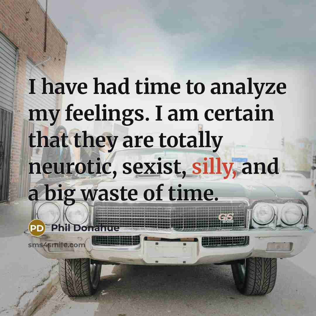 “I have had time to analyze my feelings. I am certain that they are totally neurotic, sexist, silly, and a big waste of time.” quote by Phil Donahue