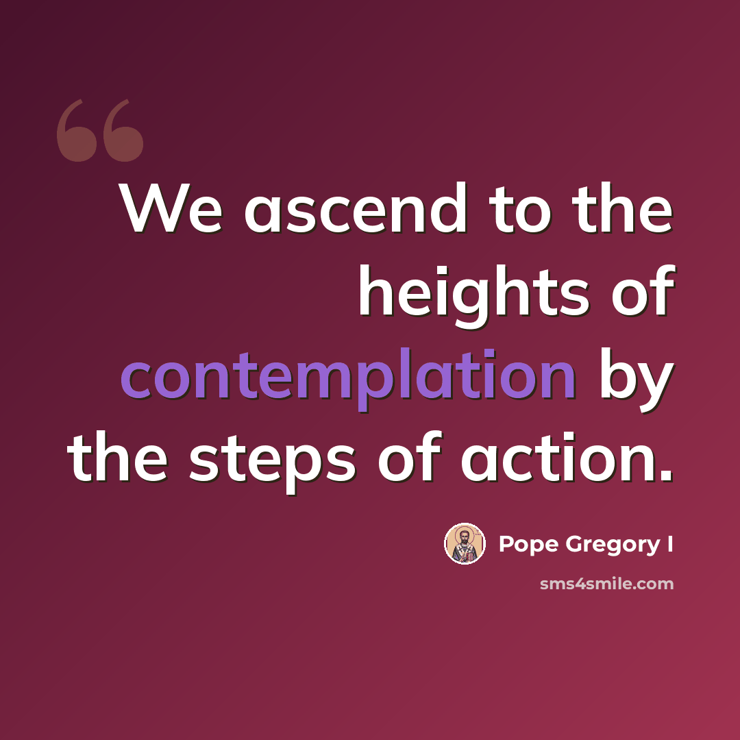 “We ascend to the heights of contemplation by the steps of action.” quote by Pope Gregory I