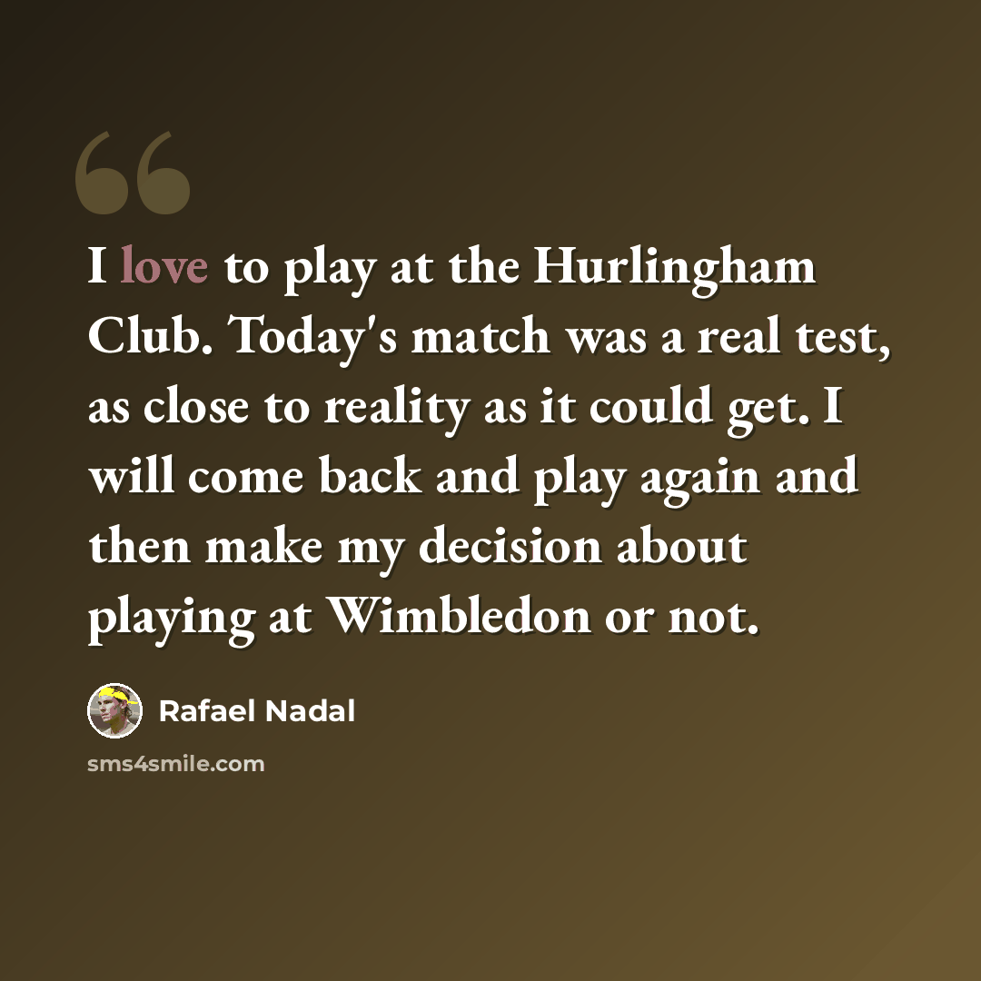 “I love to play at the Hurlingham Club. Today's match was a real test, as close to reality as it could get. I will come back and play again and then make my decision about playing at Wimbledon or not.” quote by Rafael Nadal