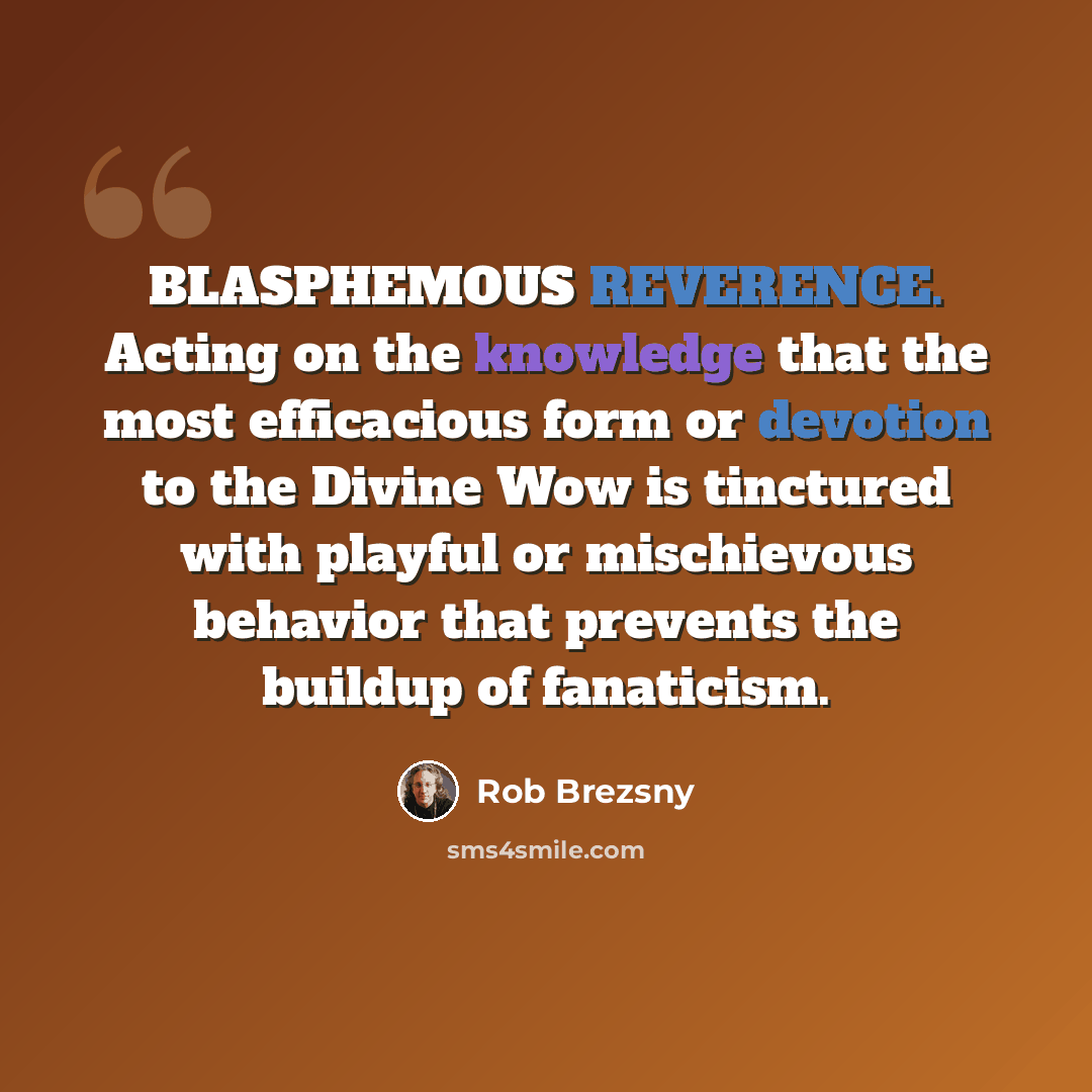 “BLASPHEMOUS REVERENCE. Acting on the knowledge that the most efficacious form or devotion to the Divine Wow is tinctured with playful or mischievous behavior that prevents the buildup of fanaticism.” quote by Rob Brezsny