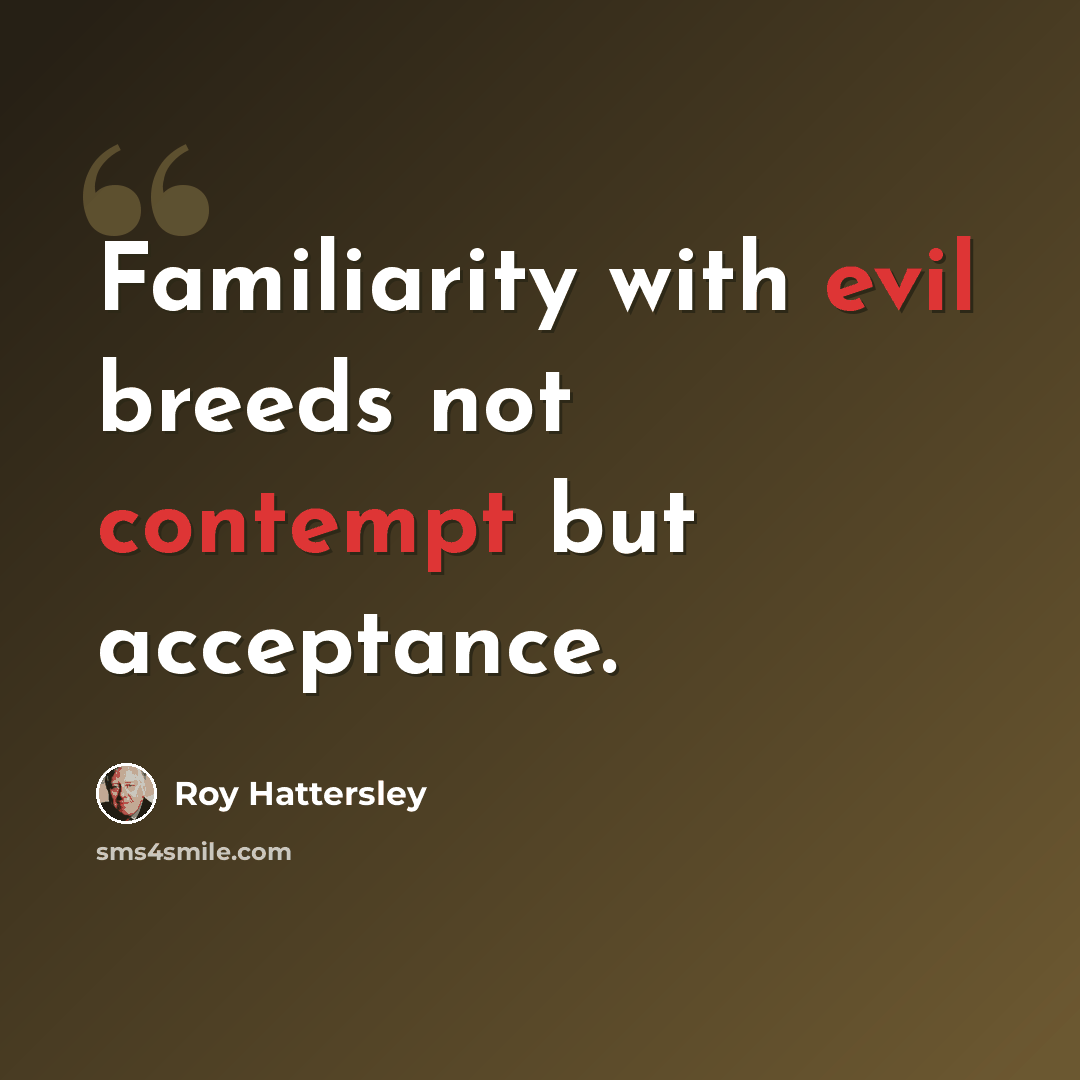 “Familiarity with evil breeds not contempt but acceptance.” quote by Roy Hattersley