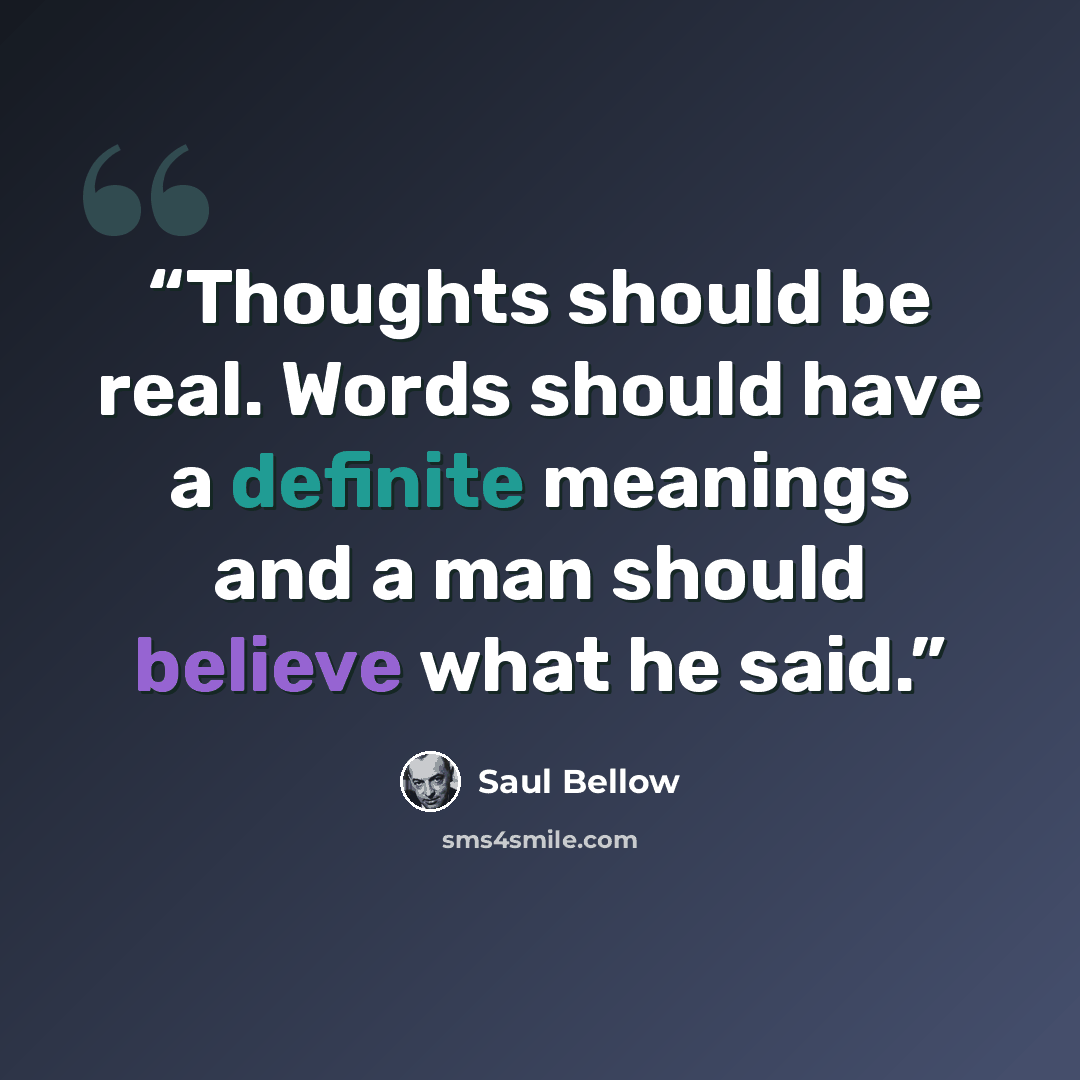 “Thoughts should be real. Words should have a definite meanings and a man should believe what he said.” quote by Saul Bellow