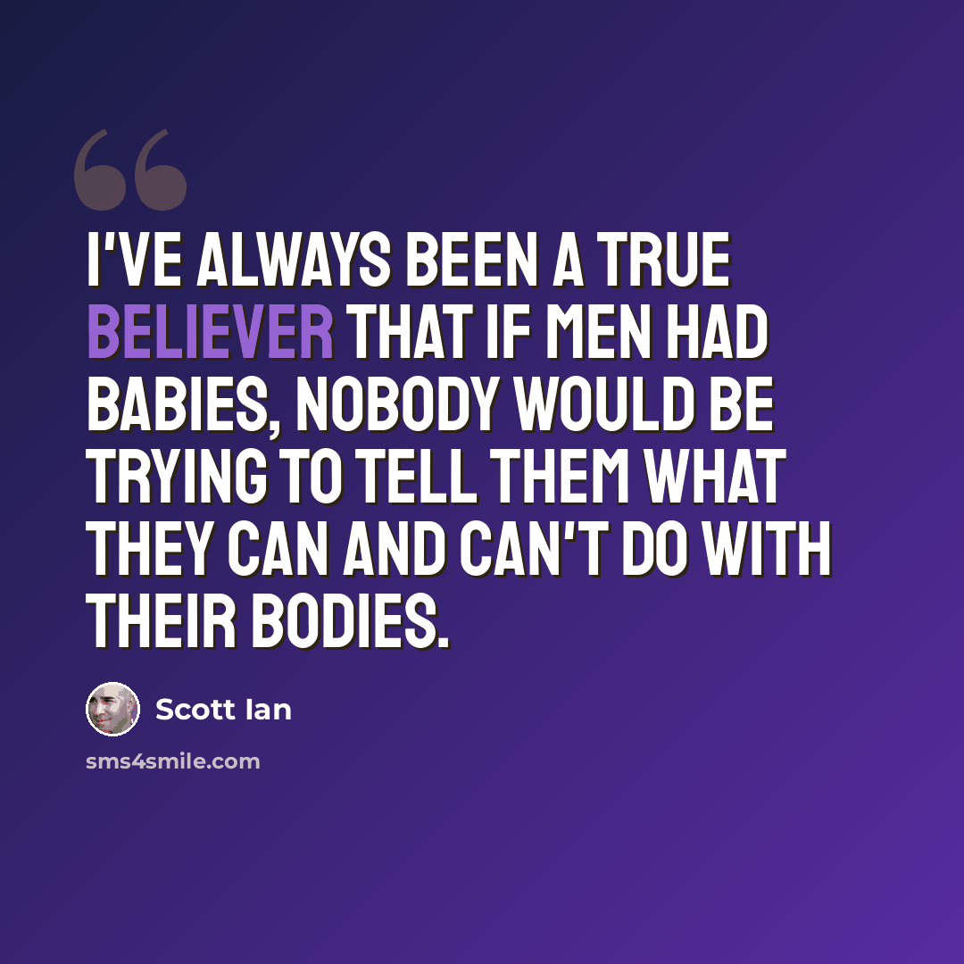 “I've always been a true believer that if men had babies, nobody would be trying to tell them what they can and can't do with their bodies.” quote by Scott Ian