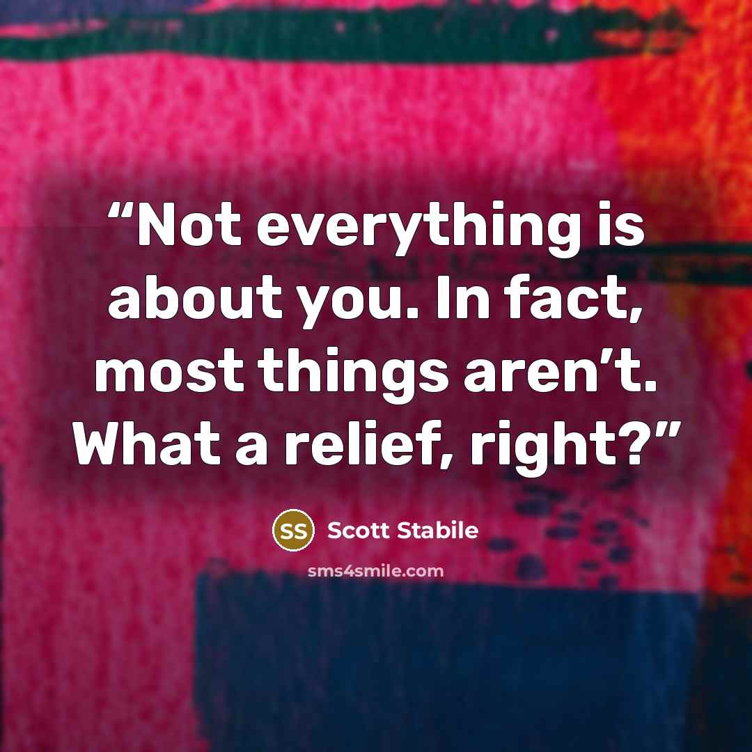 “Not everything is about you. In fact, most things aren’t. What a relief, right?” quote by Scott Stabile