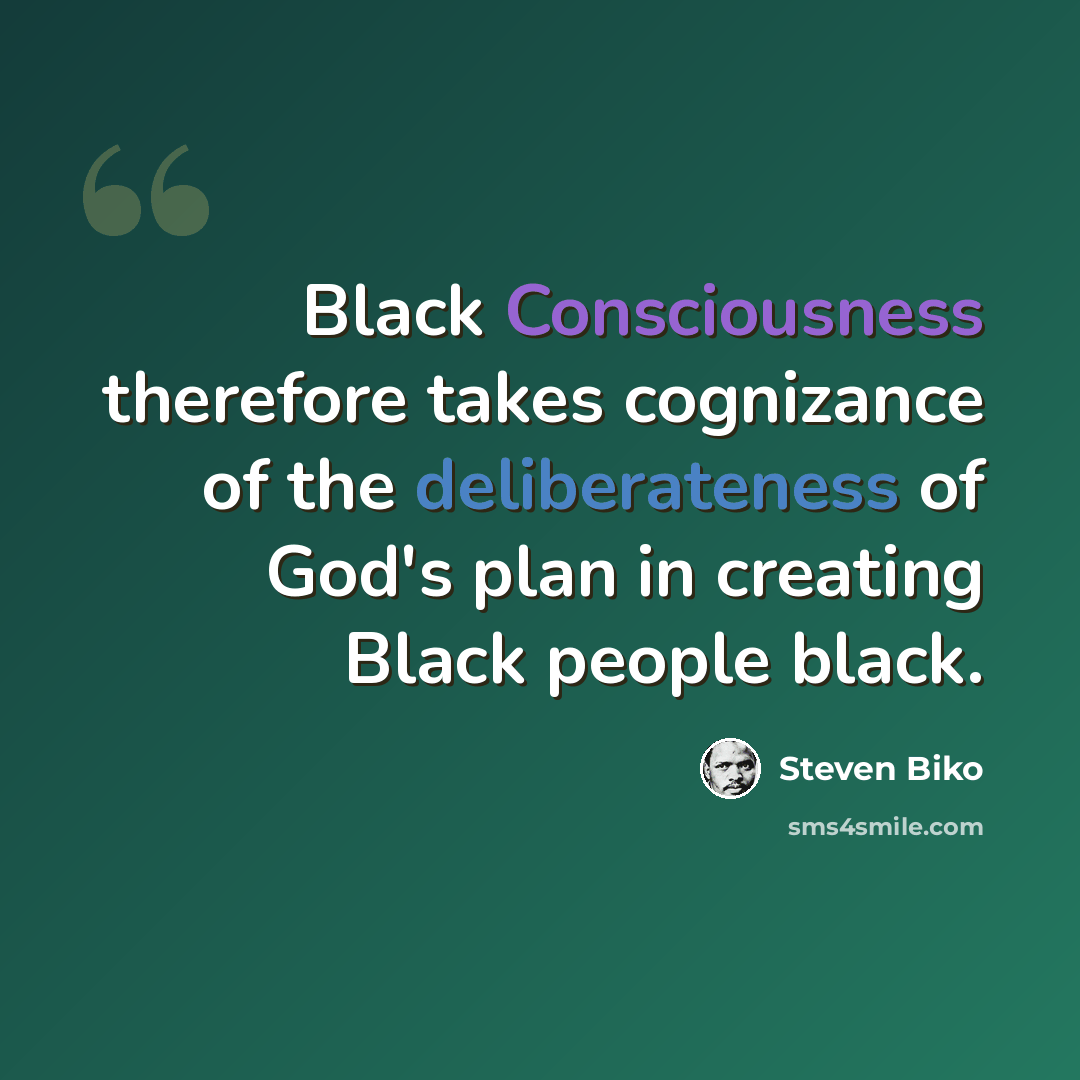 “Black Consciousness therefore takes cognizance of the deliberateness of God's plan in creating Black people black.” quote by Steven Biko