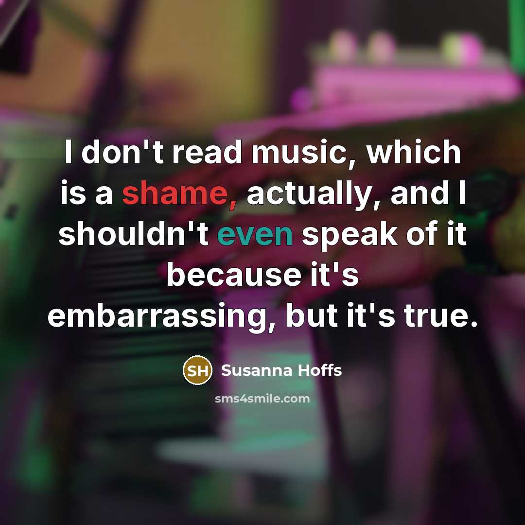 “I don't read music, which is a shame, actually, and I shouldn't even speak of it because it's embarrassing, but it's true.” quote by Susanna Hoffs