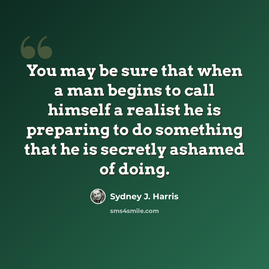 “You may be sure that when a man begins to call himself a realist he is preparing to do something that he is secretly ashamed of doing.” quote by Sydney J. Harris