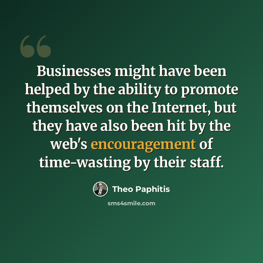 “Businesses might have been helped by the ability to promote themselves on the Internet, but they have also been hit by the web's encouragement of time-wasting by their staff.” quote by Theo Paphitis