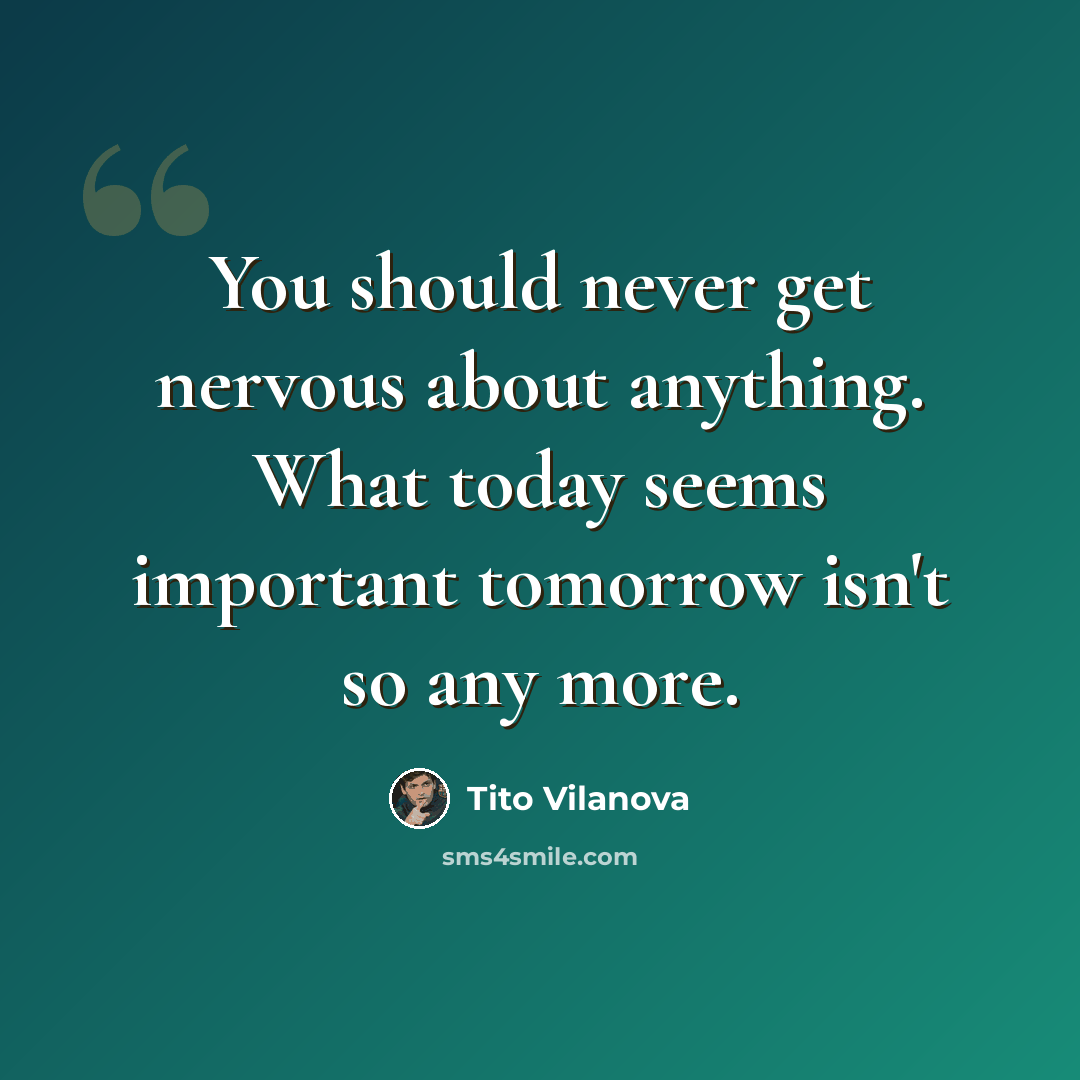 “You should never get nervous about anything. What today seems important tomorrow isn't so any more.” quote by Tito Vilanova