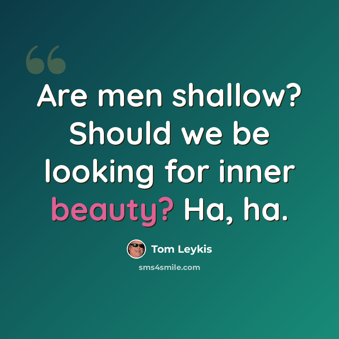 “Are men shallow? Should we be looking for inner beauty? Ha, ha.” quote by Tom Leykis