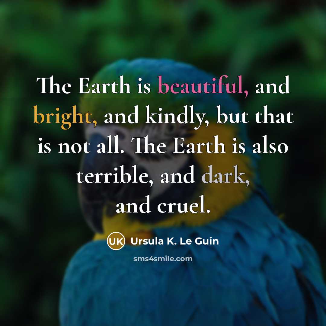 “The Earth is beautiful, and bright, and kindly, but that is not all. The Earth is also terrible, and dark, and cruel.” quote by Ursula K. Le Guin