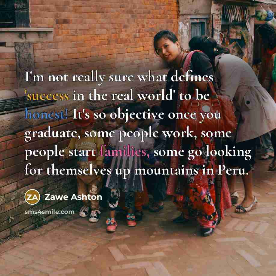 “I'm not really sure what defines 'success in the real world' to be honest! It's so objective once you graduate, some people work, some people start families, some go looking for themselves up mountains in Peru.” quote by Zawe Ashton