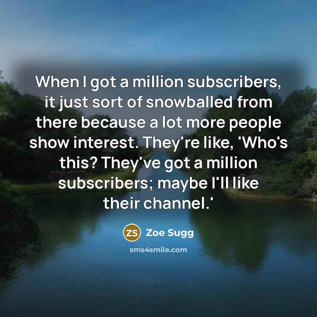 “When I got a million subscribers, it just sort of snowballed from there because a lot more people show interest. They're like, 'Who's this? They've got a million subscribers; maybe I'll like their channel.'” quote by Zoe Sugg