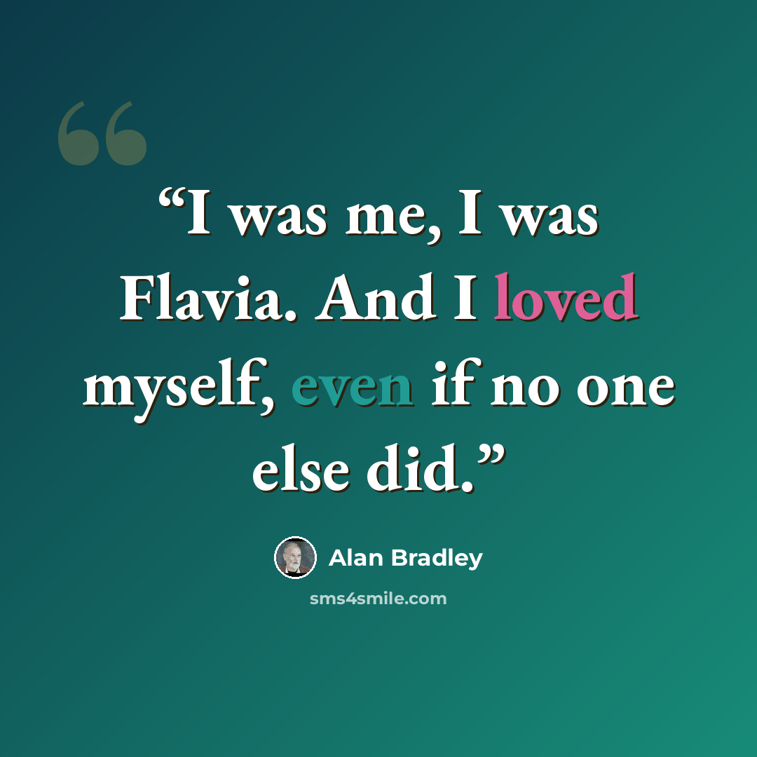 “I was me, I was Flavia. And I loved myself, even if no one else did.” quote by Alan Bradley
