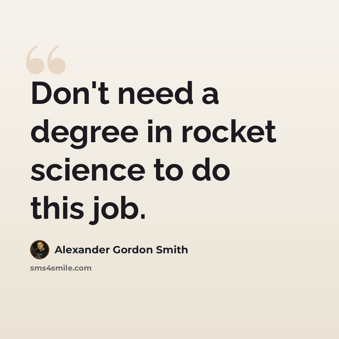 “Don't need a degree in rocket science to do this job.” quote by Alexander Gordon Smith