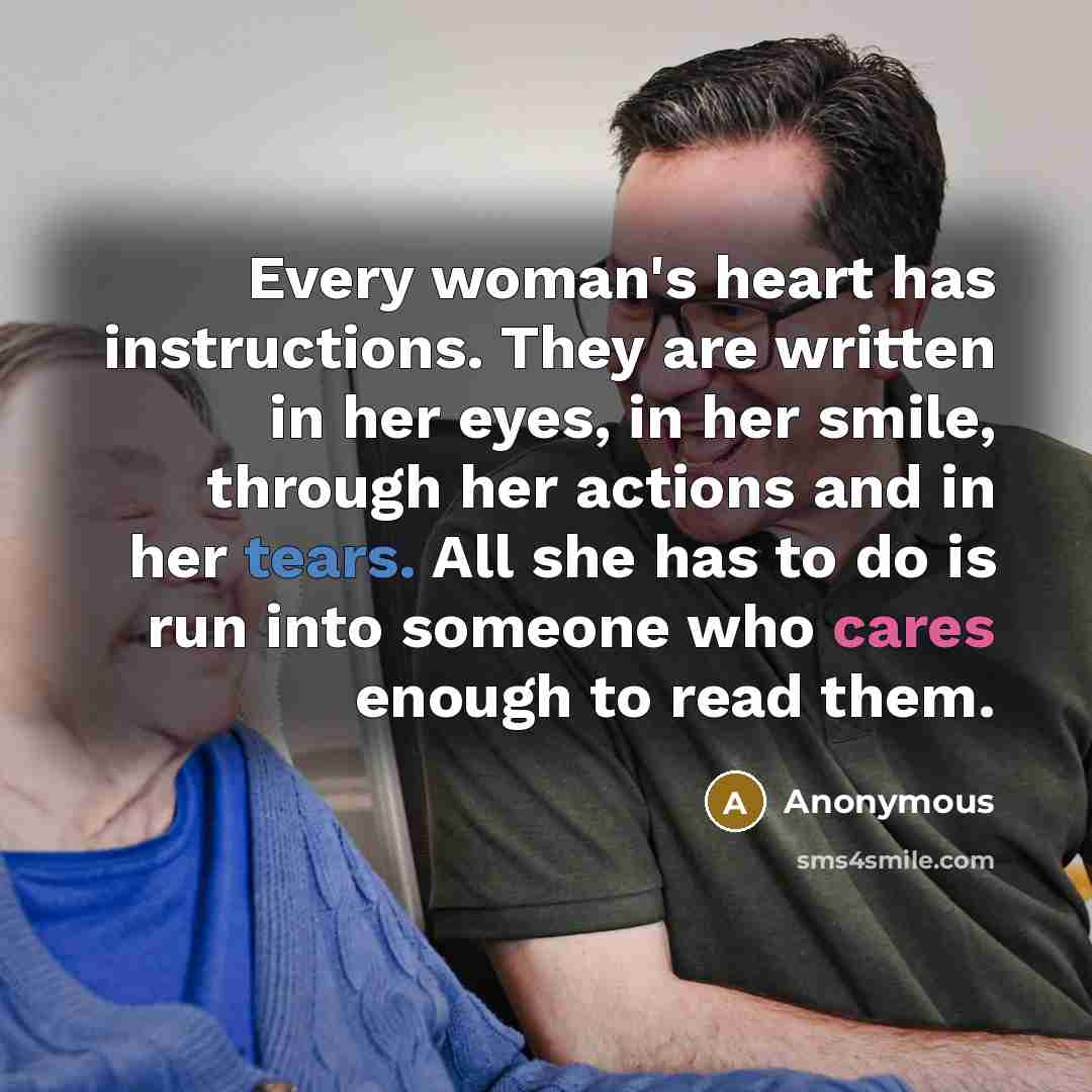 “Every woman's heart has instructions. They are written in her eyes, in her smile, through her actions and in her tears. All she has to do is run into someone who cares enough to read them.” quote by Anonymous