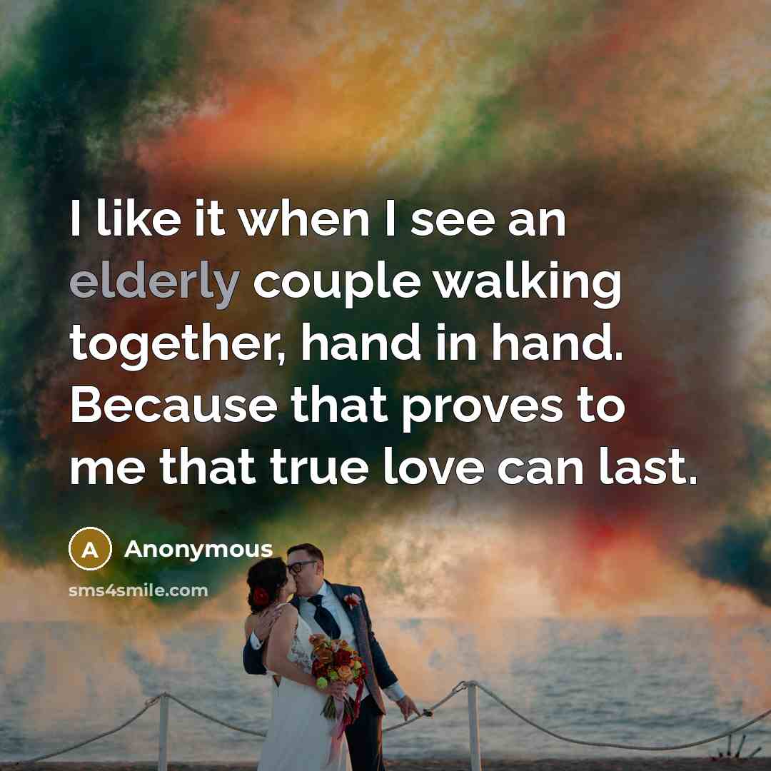 “I like it when I see an elderly couple walking together, hand in hand. Because that proves to me that true love can last.” quote by Anonymous