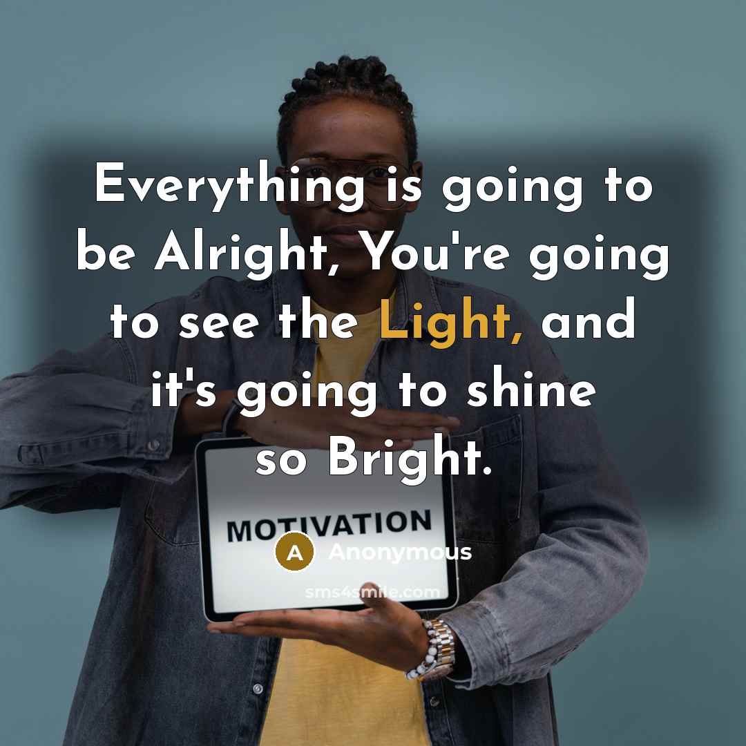“Everything is going to be Alright, You're going to see the Light, and it's going to shine so Bright.” quote by Anonymous