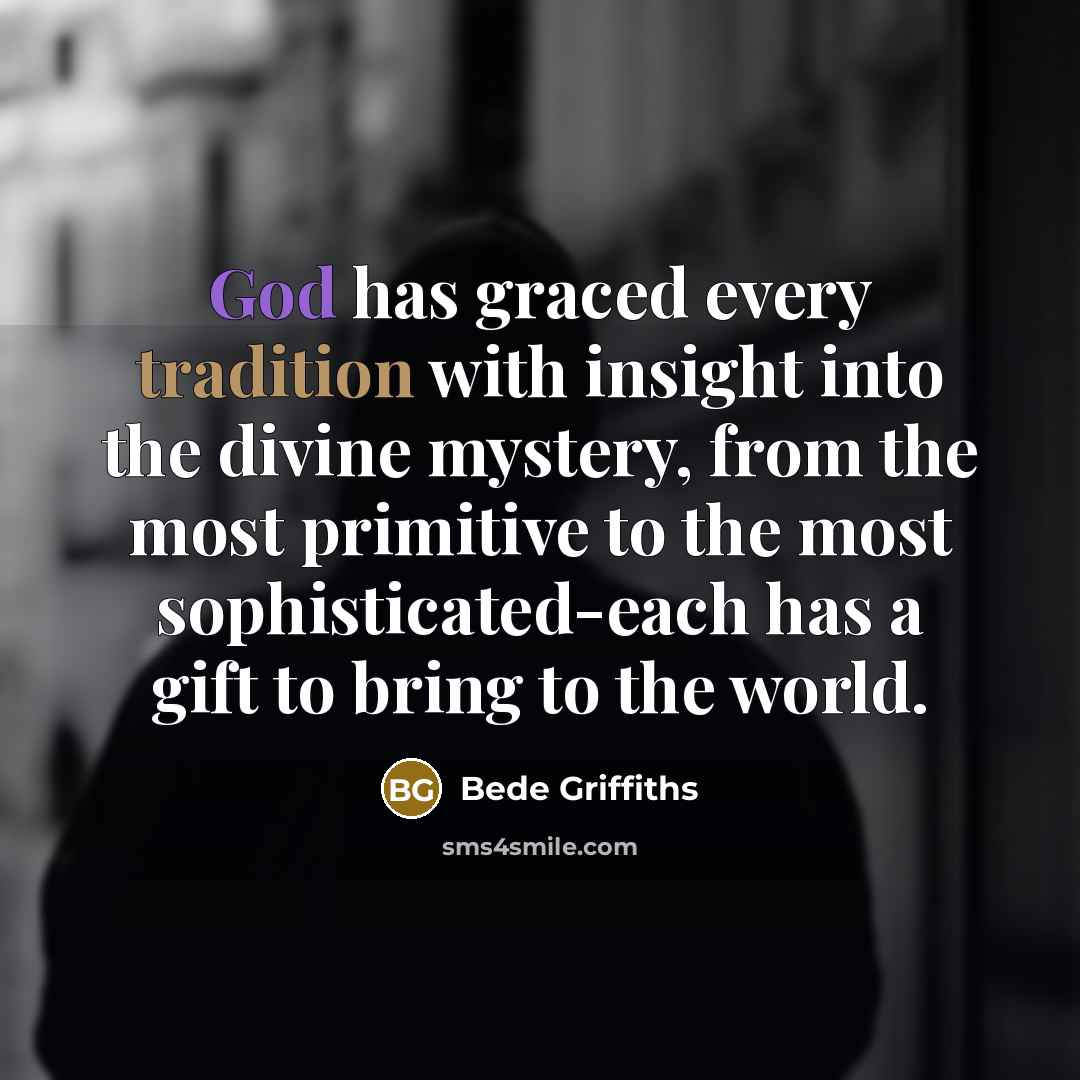 “God has graced every tradition with insight into the divine mystery, from the most primitive to the most sophisticated-each has a gift to bring to the world.” quote by Bede Griffiths