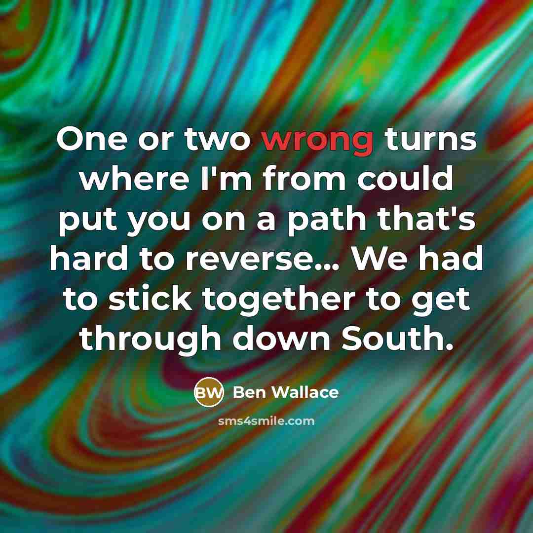 “One or two wrong turns where I'm from could put you on a path that's hard to reverse... We had to stick together to get through down South.” quote by Ben Wallace