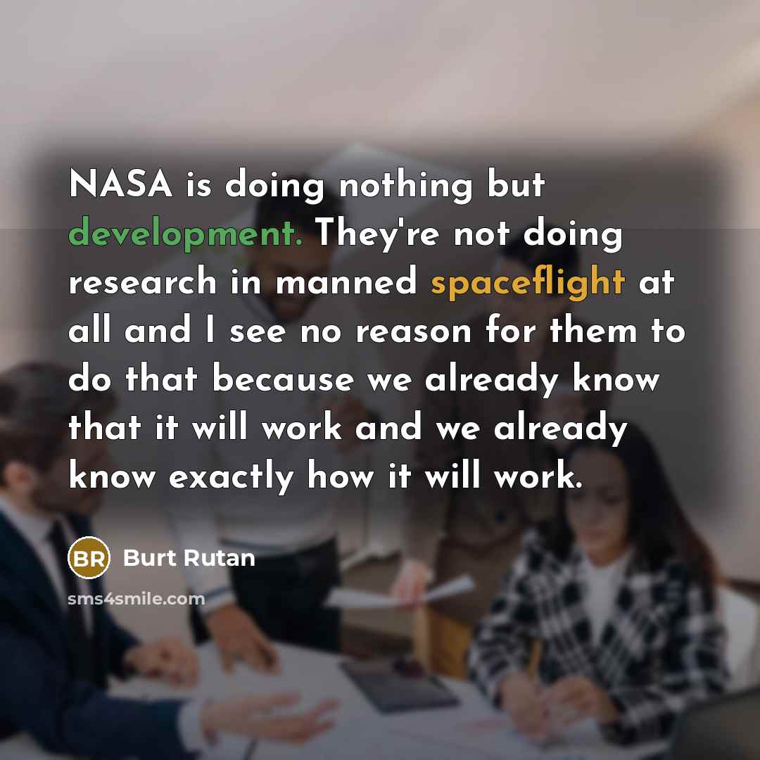 “NASA is doing nothing but development. They're not doing research in manned spaceflight at all and I see no reason for them to do that because we already know that it will work and we already know exactly how it will work.” quote by Burt Rutan