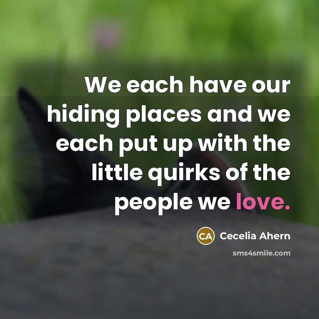 “We each have our hiding places and we each put up with the little quirks of the people we love.” quote by Cecelia Ahern