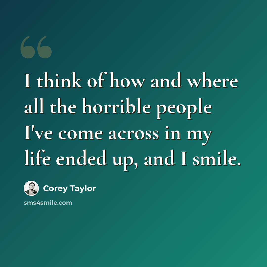 “I think of how and where all the horrible people I've come across in my life ended up, and I smile.” quote by Corey Taylor