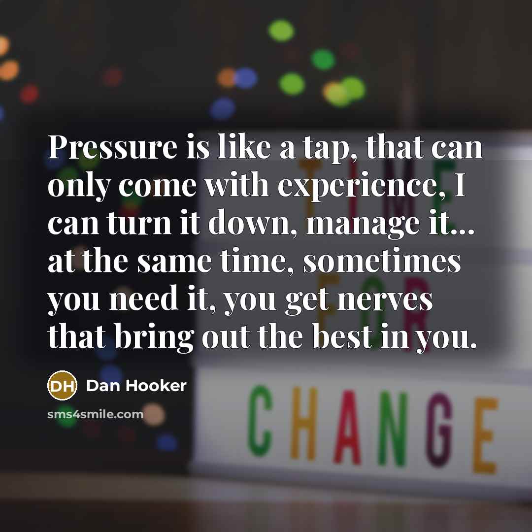 “Pressure is like a tap, that can only come with experience, I can turn it down, manage it... at the same time, sometimes you need it, you get nerves that bring out the best in you.” quote by Dan Hooker