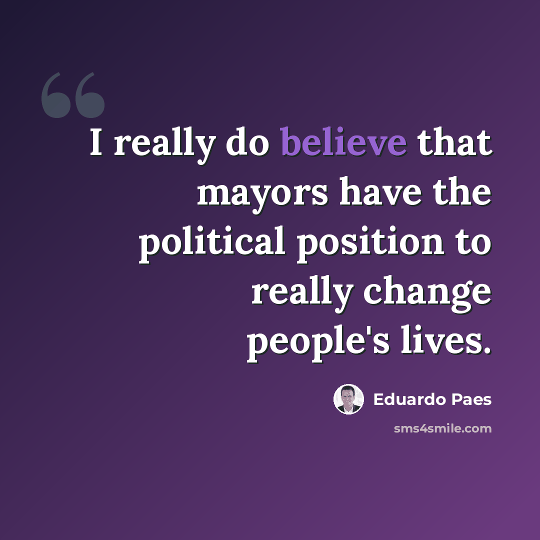 “I really do believe that mayors have the political position to really change people's lives.” quote by Eduardo Paes