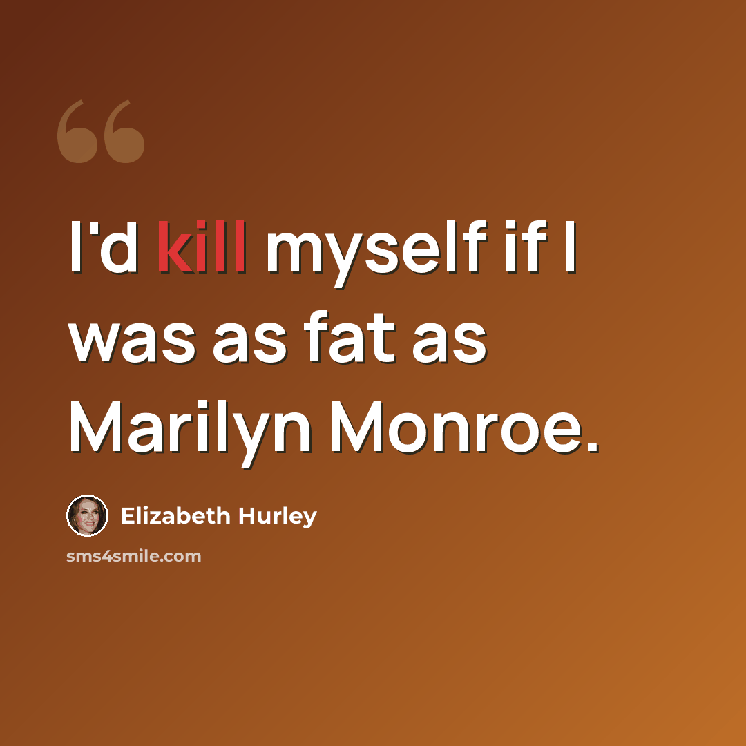 “I'd kill myself if I was as fat as Marilyn Monroe.” quote by Elizabeth Hurley