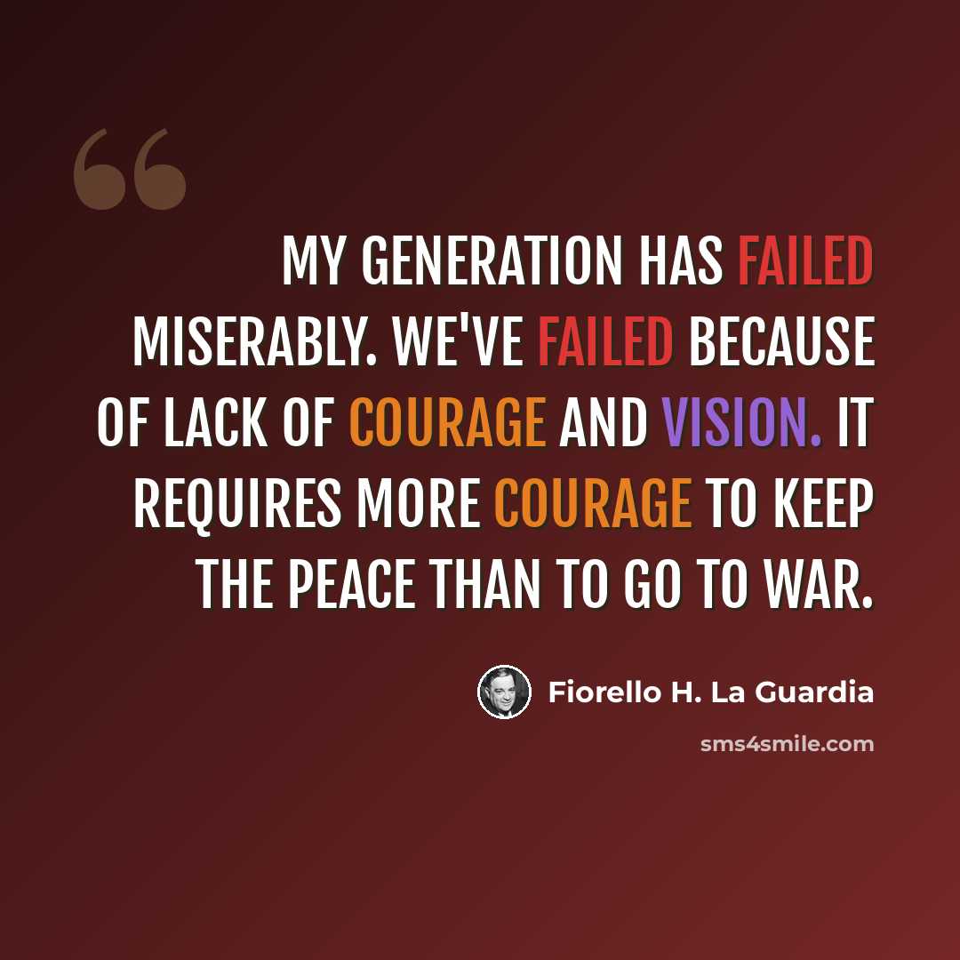 “My generation has failed miserably. We've failed because of lack of courage and vision. It requires more courage to keep the peace than to go to war.” quote by Fiorello H. La Guardia