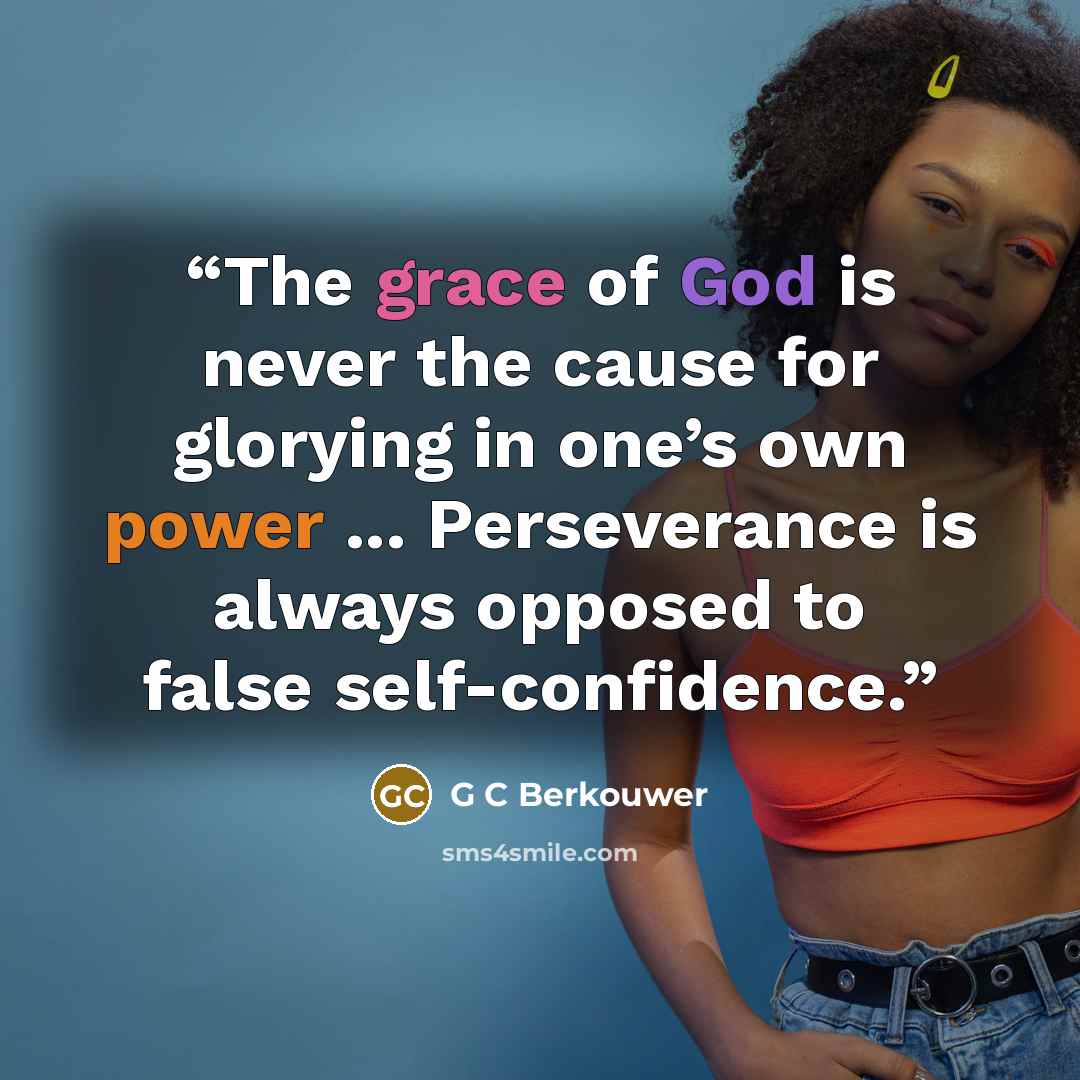 “The grace of God is never the cause for glorying in one’s own power ... Perseverance is always opposed to false self-confidence.” quote by G C Berkouwer
