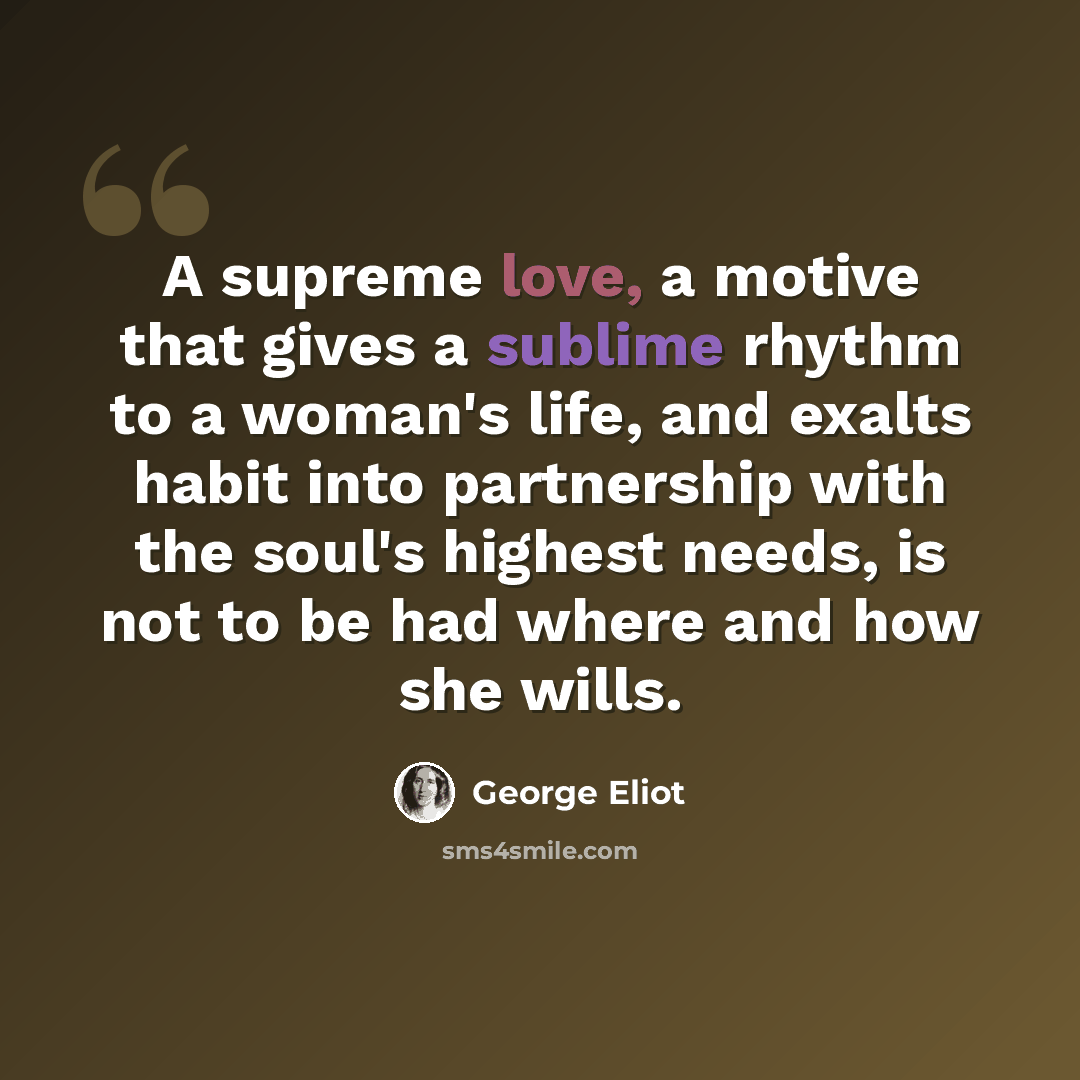 “A supreme love, a motive that gives a sublime rhythm to a woman's life, and exalts habit into partnership with the soul's highest needs, is not to be had where and how she wills.” quote by George Eliot