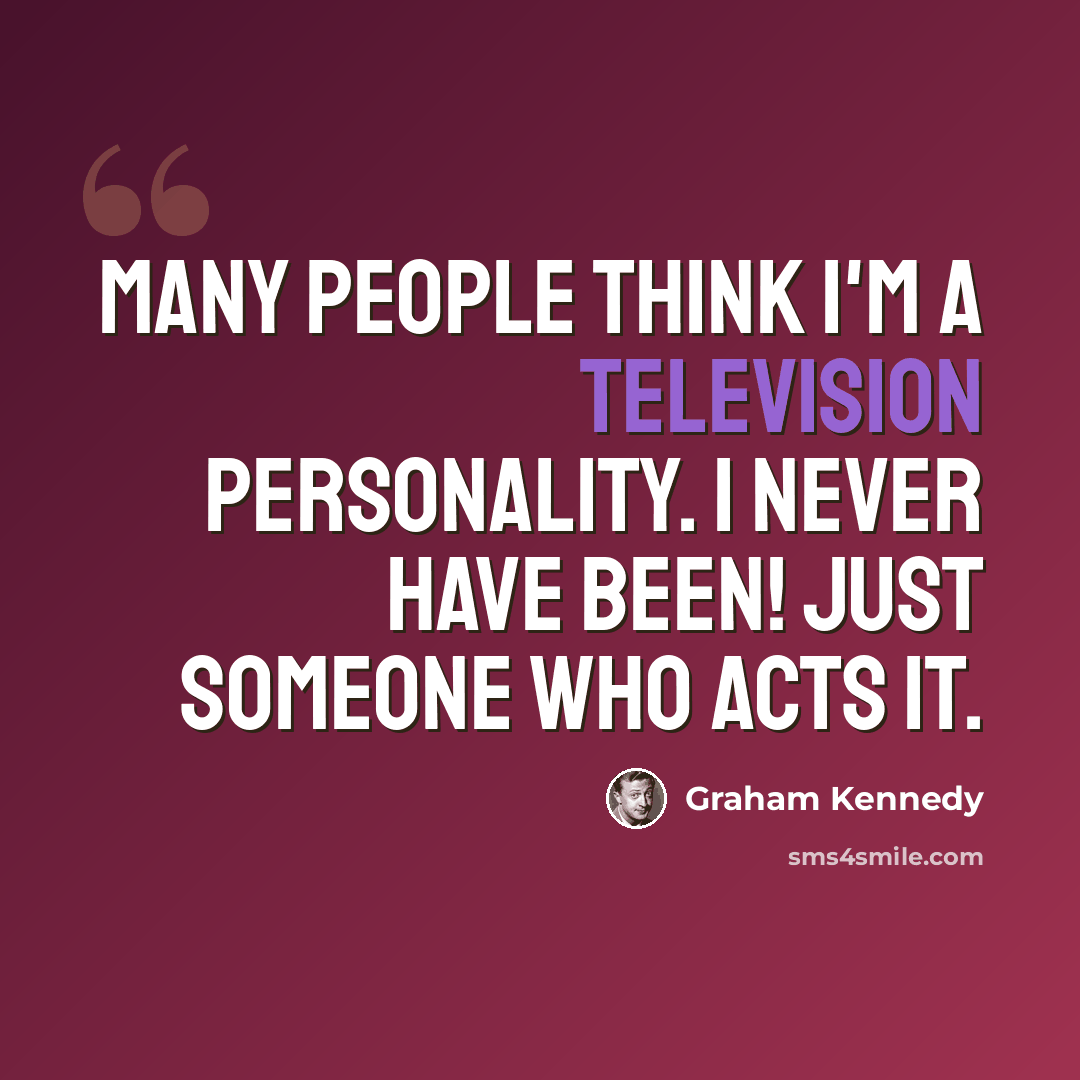 “Many people think I'm a television personality. I never have been! Just someone who acts it.” quote by Graham Kennedy