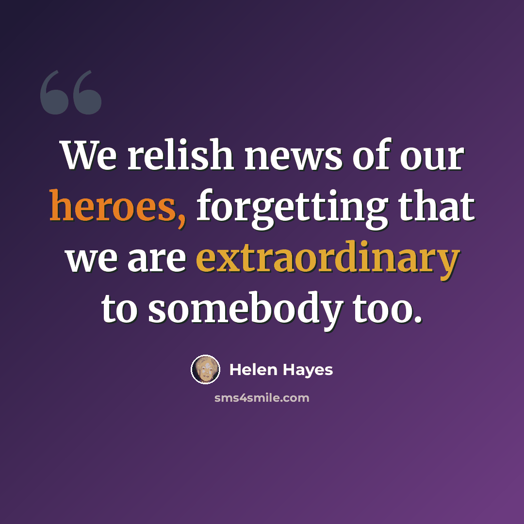 “We relish news of our heroes, forgetting that we are extraordinary to somebody too.” quote by Helen Hayes