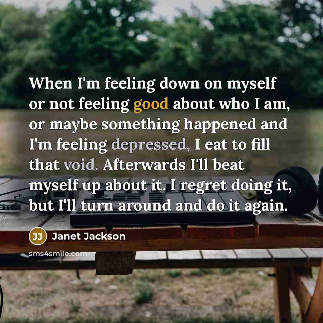 “When I'm feeling down on myself or not feeling good about who I am, or maybe something happened and I'm feeling depressed, I eat to fill that void. Afterwards I'll beat myself up about it. I regret doing it, but I'll turn around and do it again.” quote by Janet Jackson