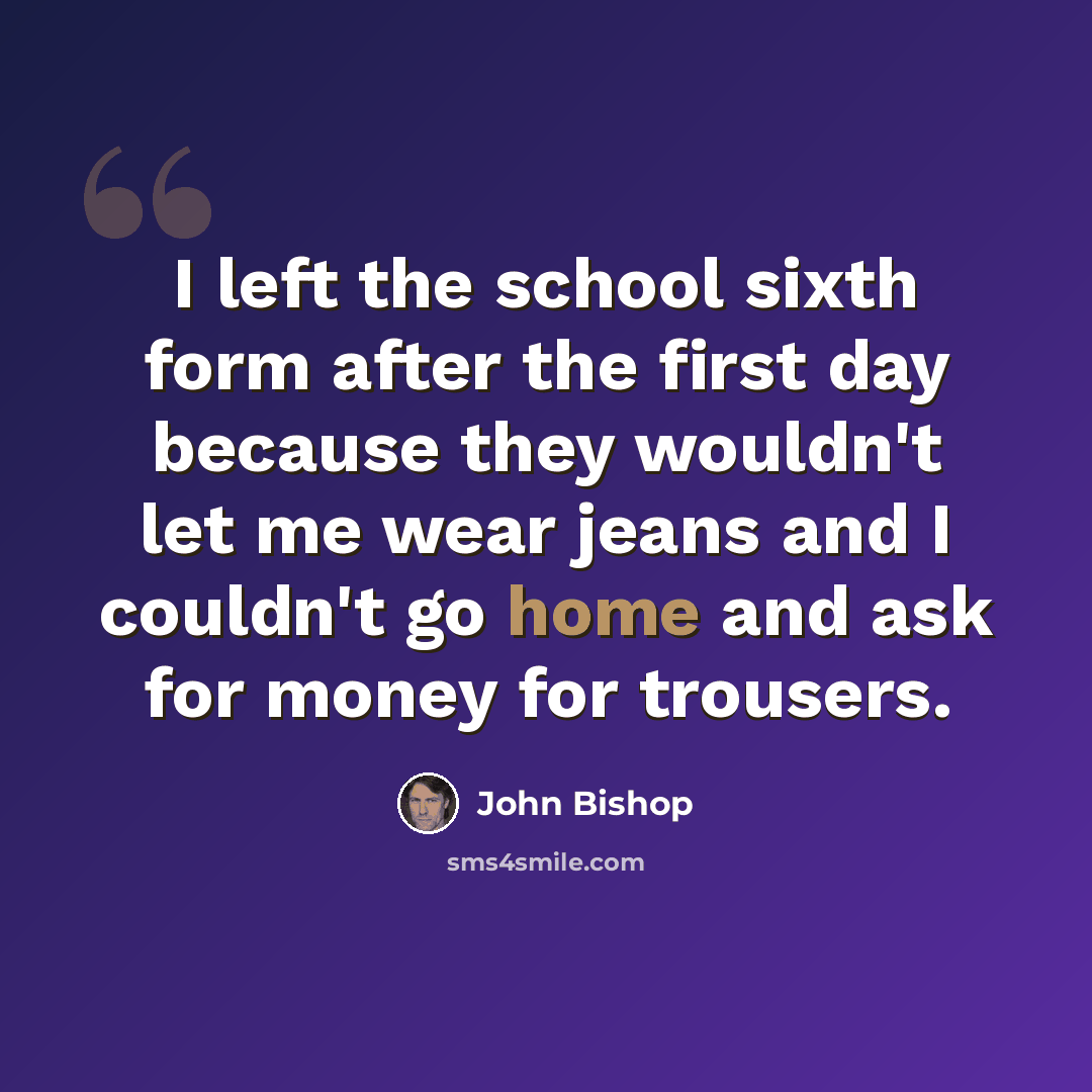 “I left the school sixth form after the first day because they wouldn't let me wear jeans and I couldn't go home and ask for money for trousers.” quote by John Bishop