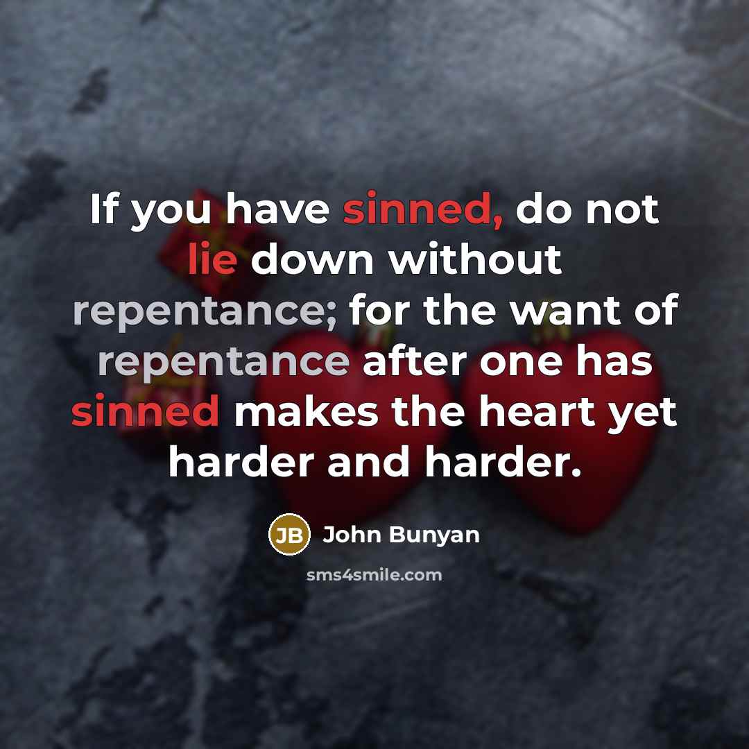 “If you have sinned, do not lie down without repentance; for the want of repentance after one has sinned makes the heart yet harder and harder.” quote by John Bunyan