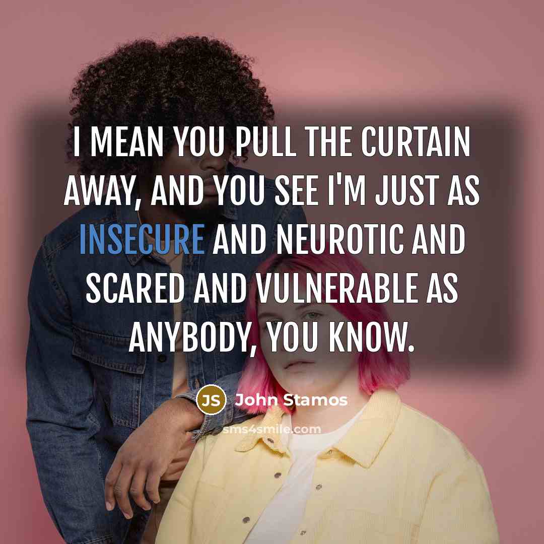 “I mean you pull the curtain away, and you see I'm just as insecure and neurotic and scared and vulnerable as anybody, you know.” quote by John Stamos