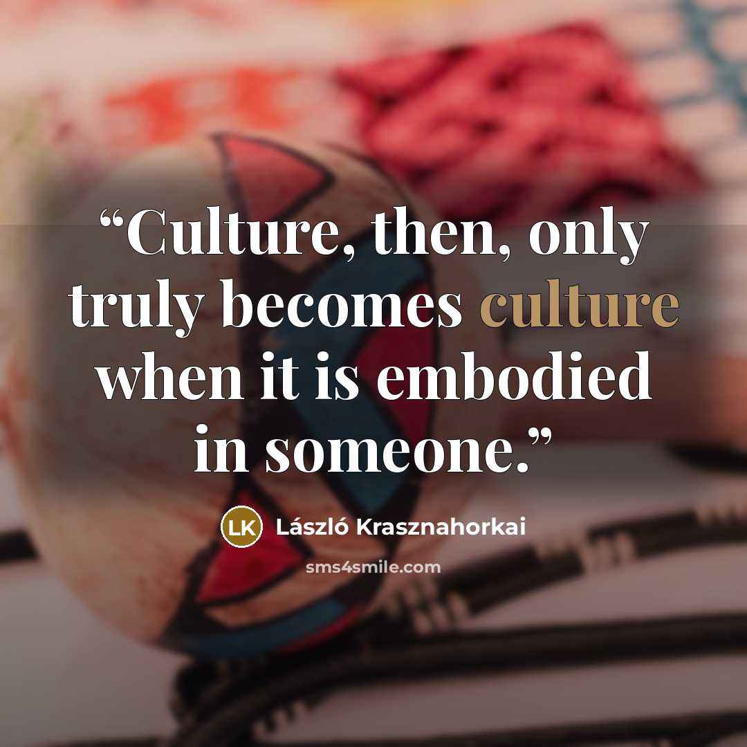 “Culture, then, only truly becomes culture when it is embodied in someone.” quote by László Krasznahorkai