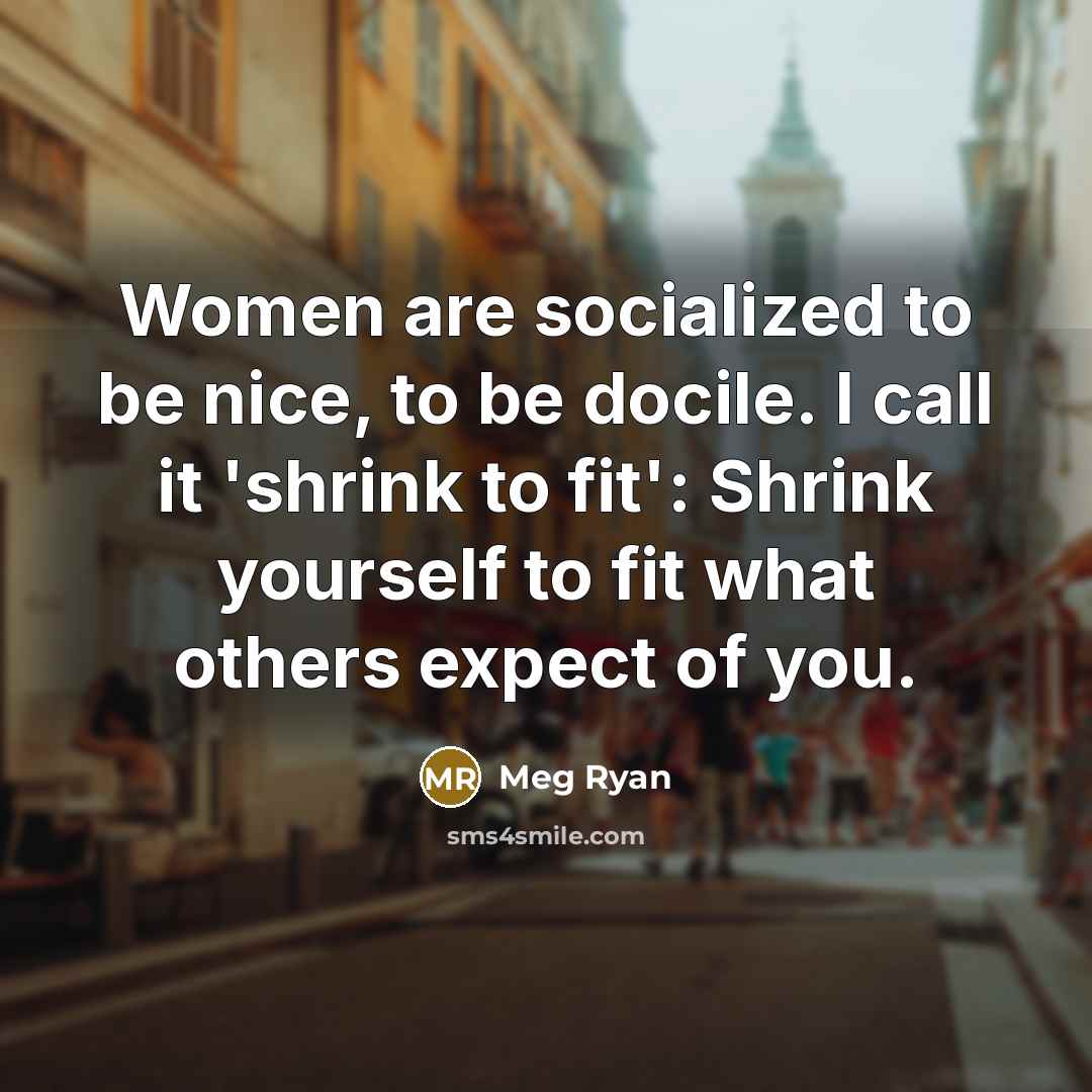 “Women are socialized to be nice, to be docile. I call it 'shrink to fit': Shrink yourself to fit what others expect of you.” quote by Meg Ryan