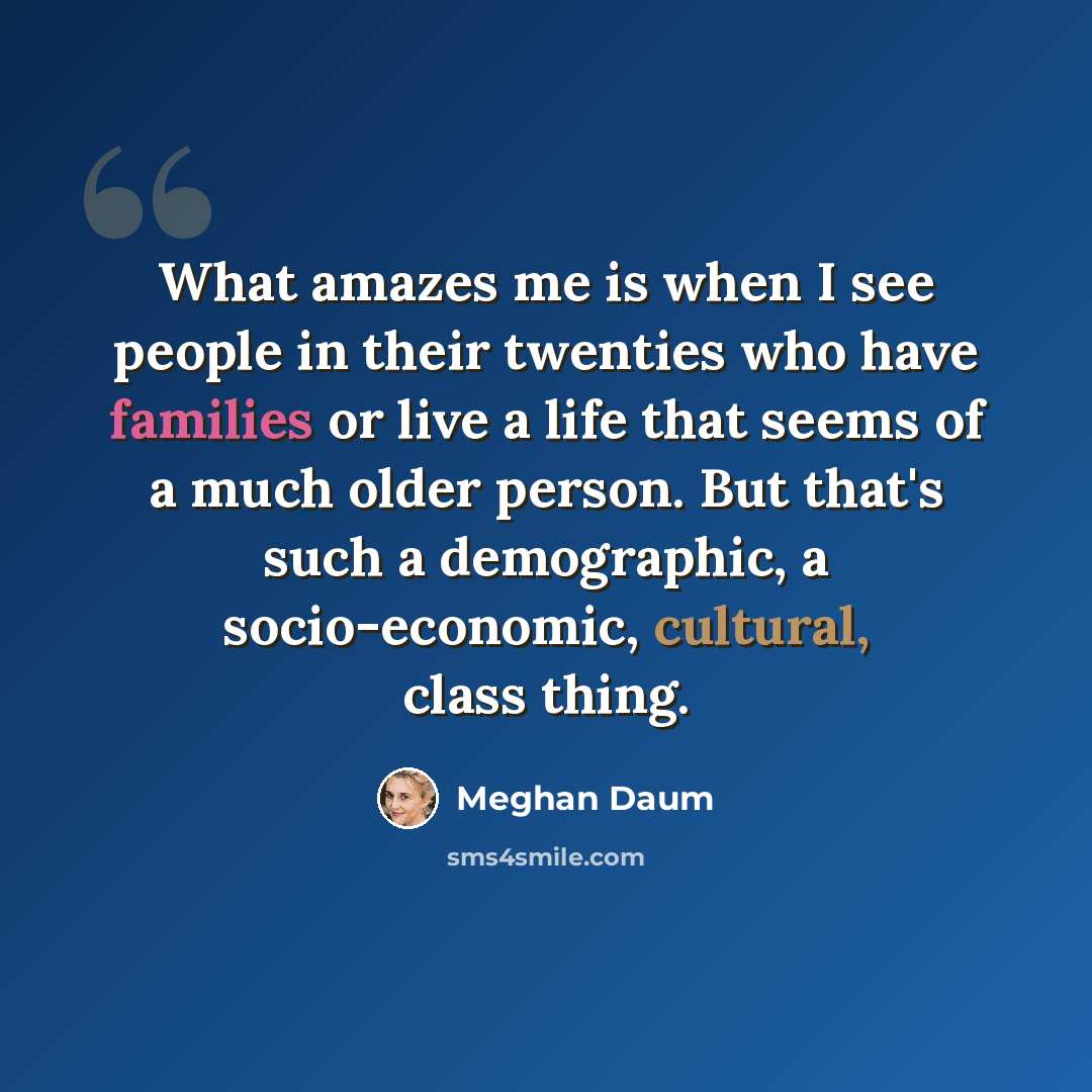 “What amazes me is when I see people in their twenties who have families or live a life that seems of a much older person. But that's such a demographic, a socio-economic, cultural, class thing.” quote by Meghan Daum