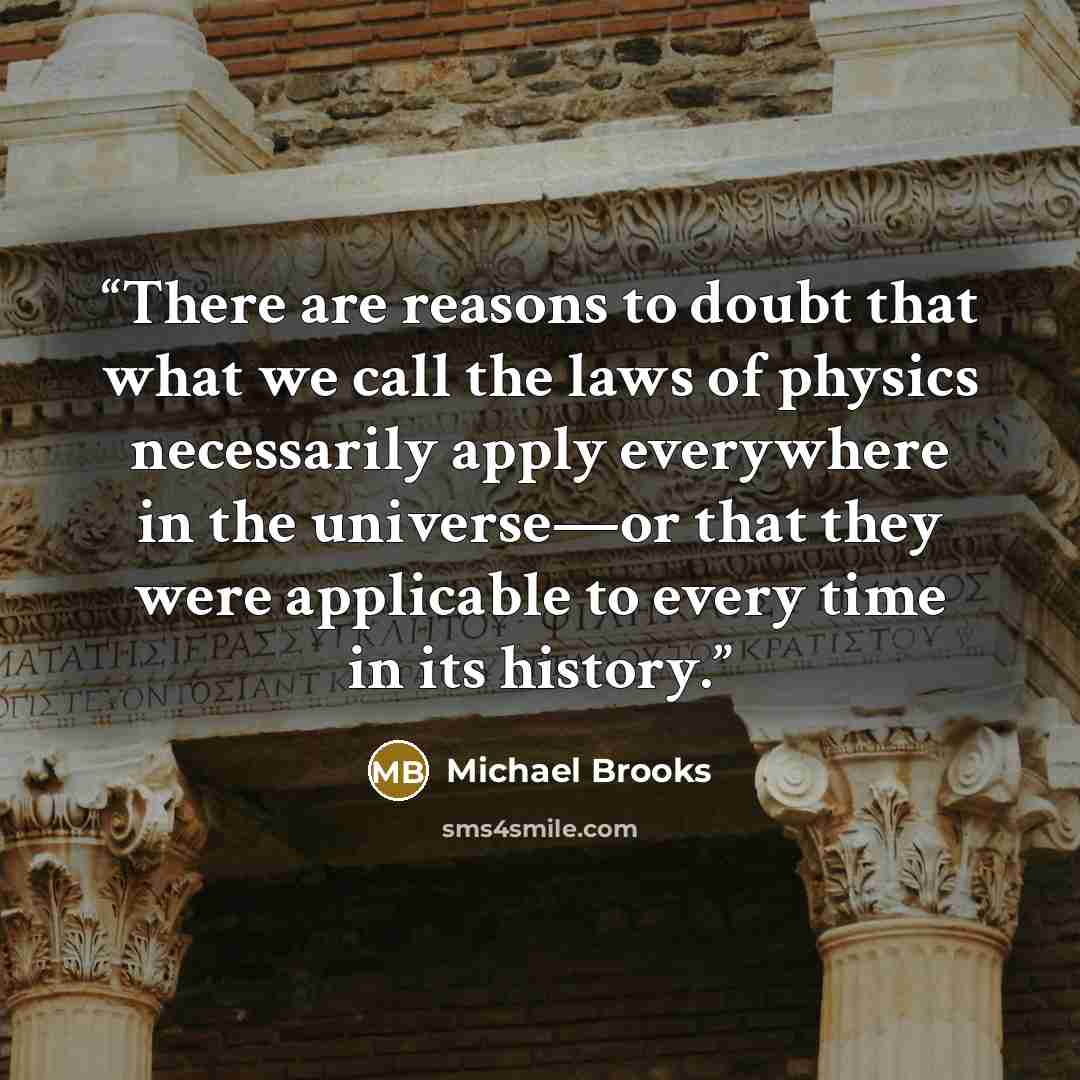 “There are reasons to doubt that what we call the laws of physics necessarily apply everywhere in the universe—or that they were applicable to every time in its history.” quote by Michael Brooks
