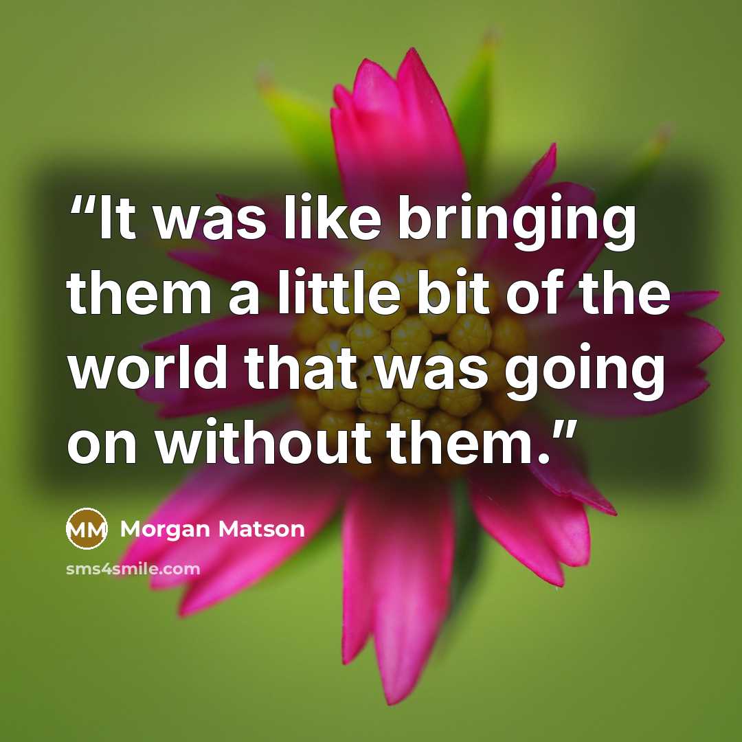 “It was like bringing them a little bit of the world that was going on without them.” quote by Morgan Matson