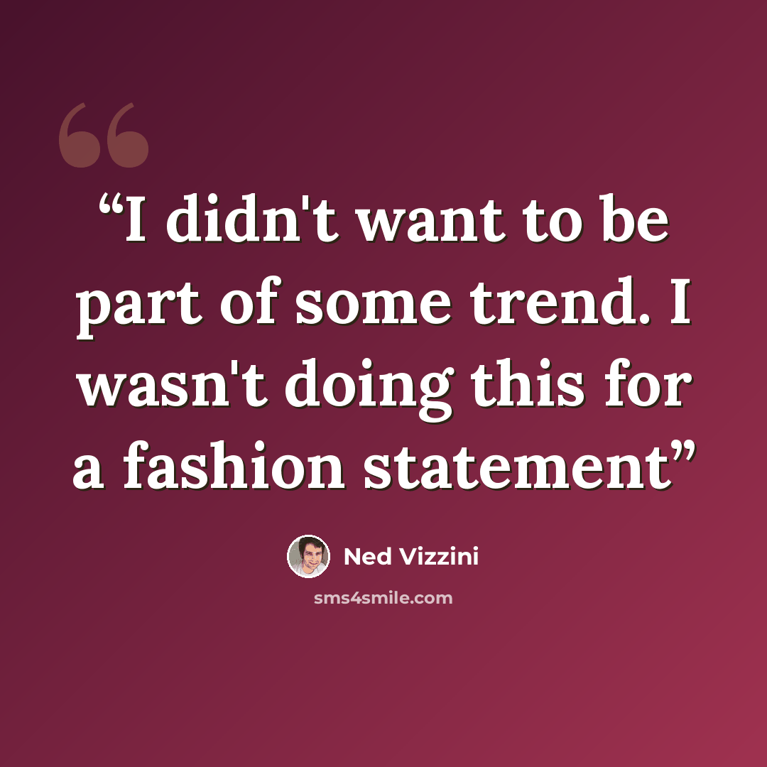 “I didn't want to be part of some trend. I wasn't doing this for a fashion statement” quote by Ned Vizzini