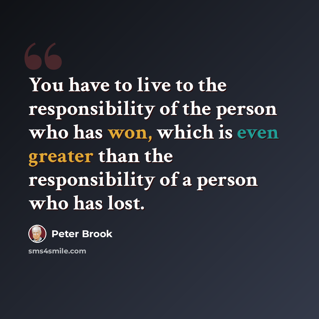 “You have to live to the responsibility of the person who has won, which is even greater than the responsibility of a person who has lost.” quote by Peter Brook