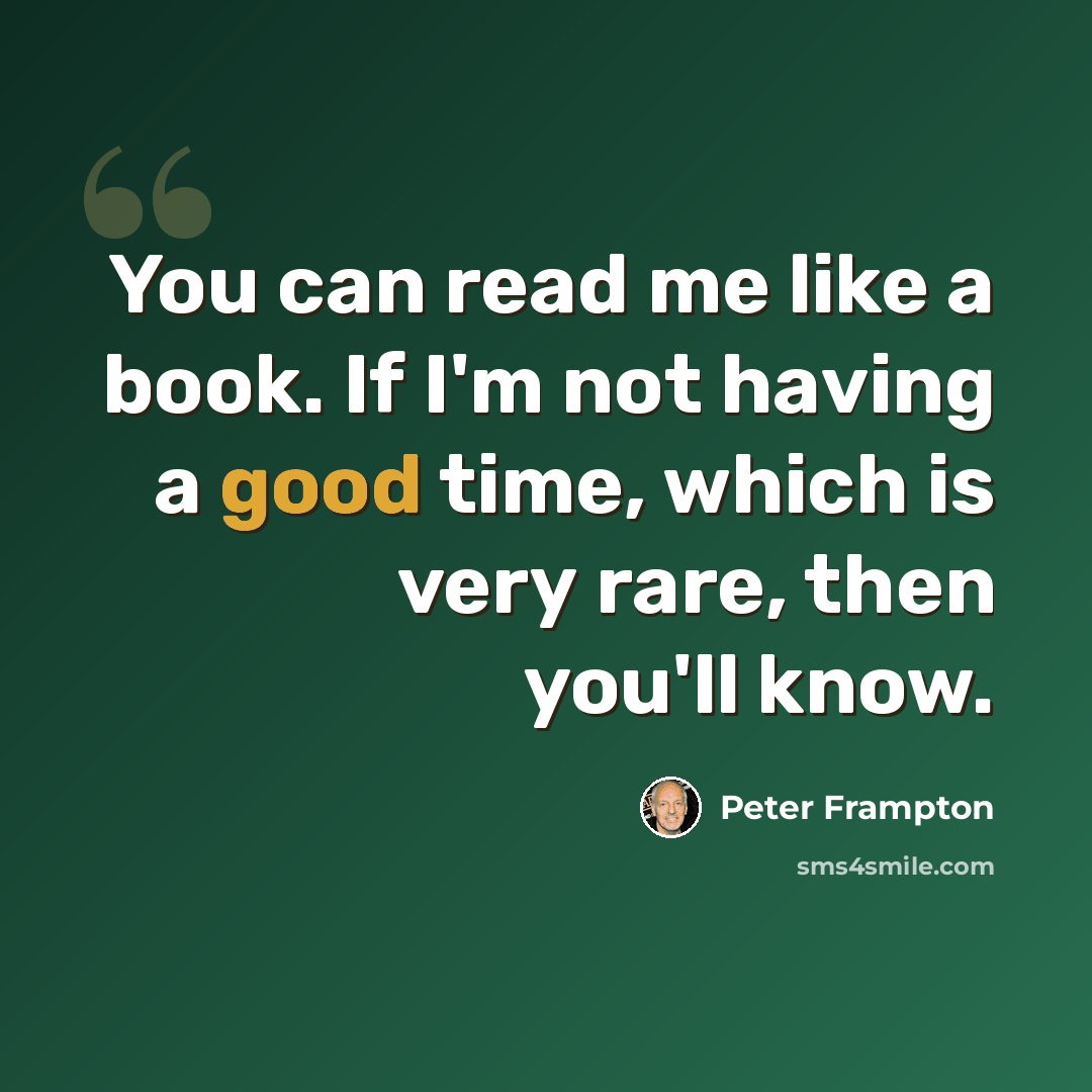 “You can read me like a book. If I'm not having a good time, which is very rare, then you'll know.” quote by Peter Frampton