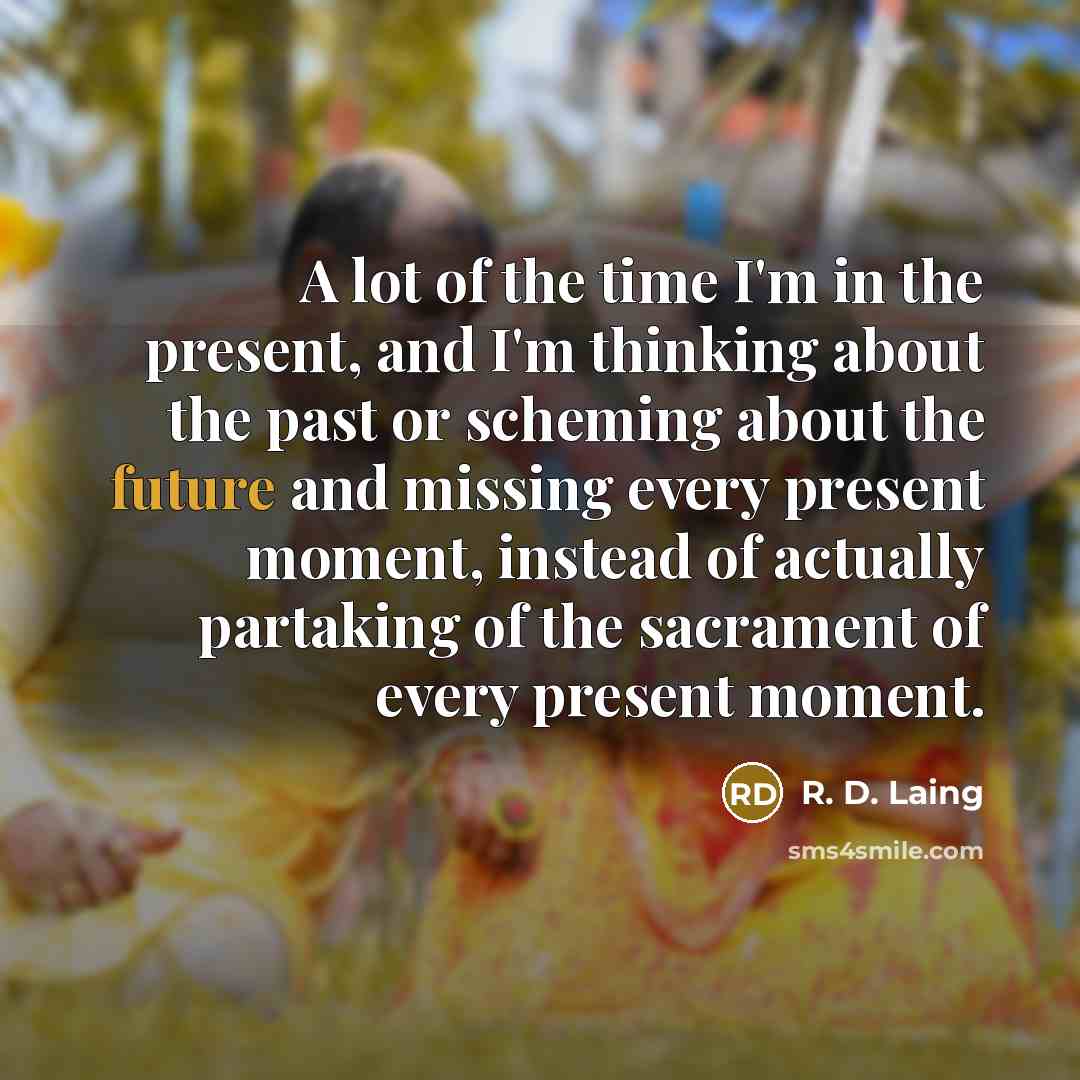 “A lot of the time I'm in the present, and I'm thinking about the past or scheming about the future and missing every present moment, instead of actually partaking of the sacrament of every present moment.” quote by R. D. Laing
