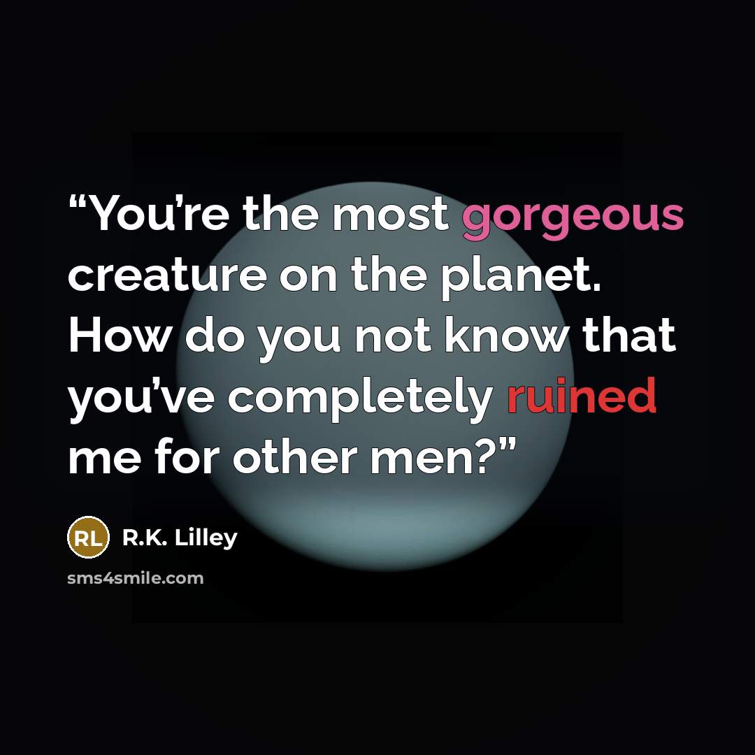 “You’re the most gorgeous creature on the planet. How do you not know that you’ve completely ruined me for other men?” quote by R.K. Lilley