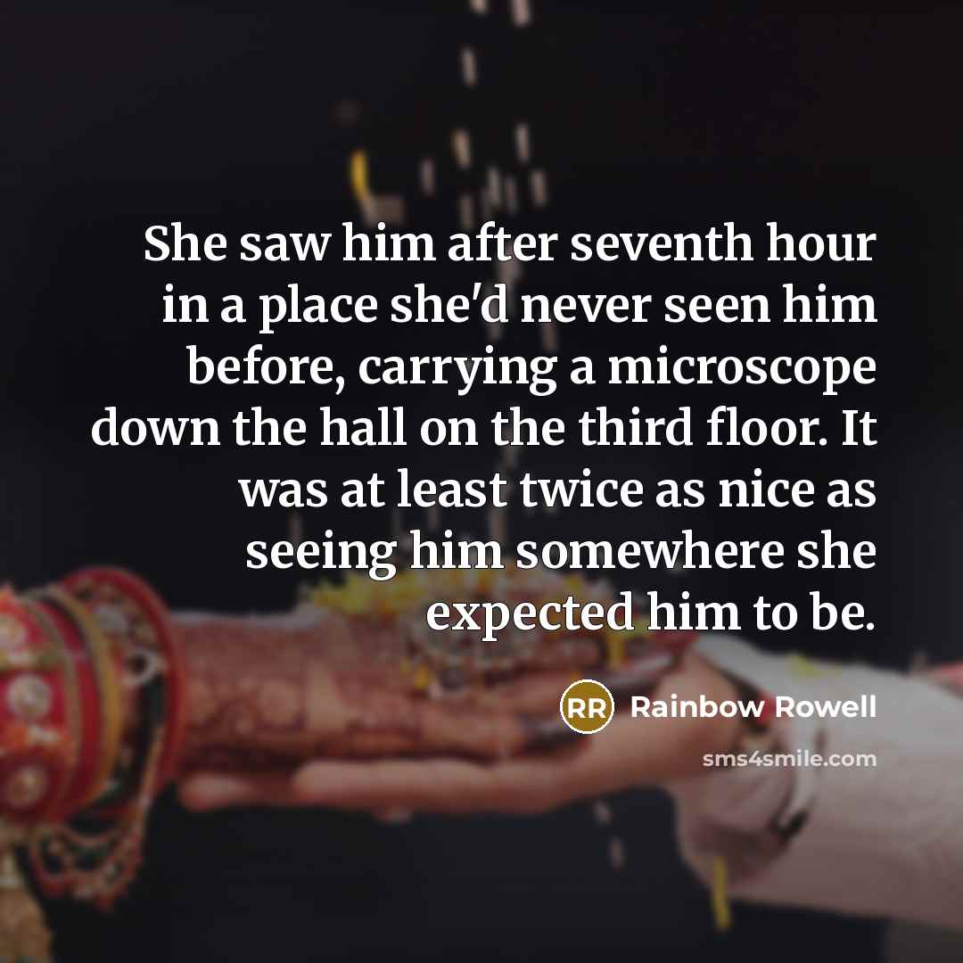 “She saw him after seventh hour in a place she'd never seen him before, carrying a microscope down the hall on the third floor. It was at least twice as nice as seeing him somewhere she expected him to be.” quote by Rainbow Rowell